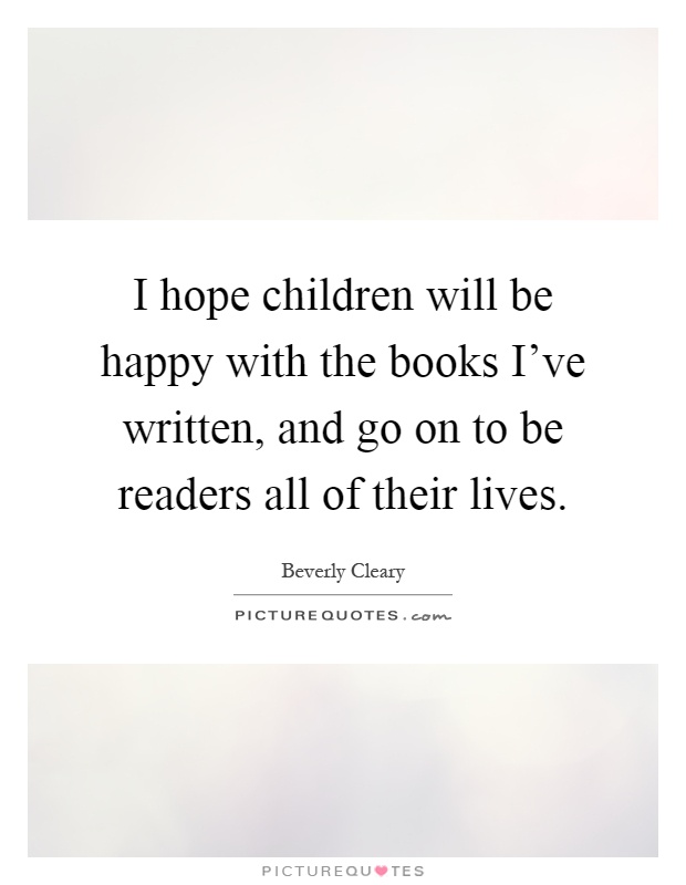 I hope children will be happy with the books I've written, and go on to be readers all of their lives Picture Quote #1