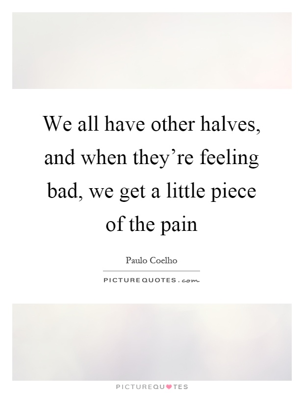 We all have other halves, and when they're feeling bad, we get a little piece of the pain Picture Quote #1