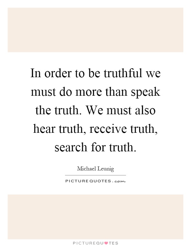 In order to be truthful we must do more than speak the truth. We must also hear truth, receive truth, search for truth Picture Quote #1