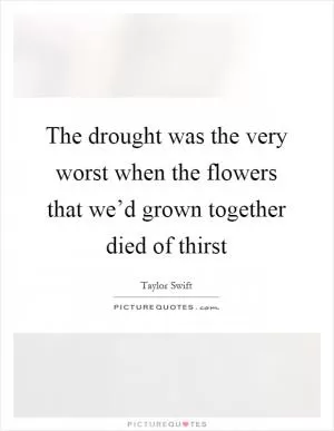 The drought was the very worst when the flowers that we’d grown together died of thirst Picture Quote #1