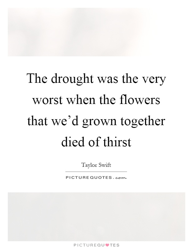 The drought was the very worst when the flowers that we'd grown together died of thirst Picture Quote #1