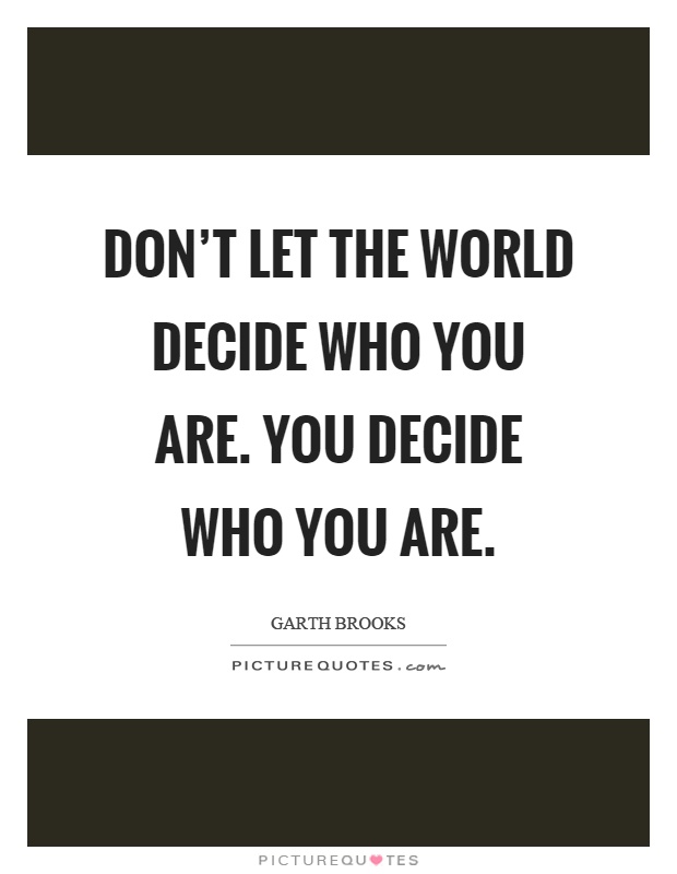 Don't let the world decide who you are. You decide who you are Picture Quote #1