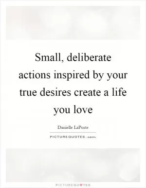 Small, deliberate actions inspired by your true desires create a life you love Picture Quote #1