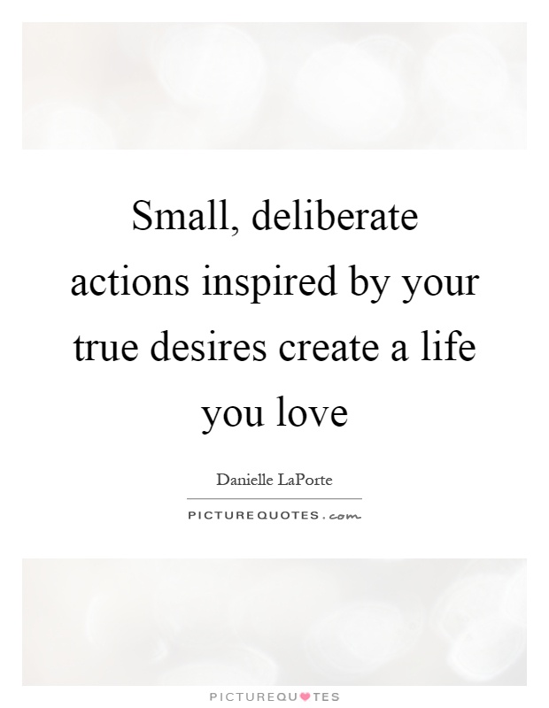 Small, deliberate actions inspired by your true desires create a life you love Picture Quote #1