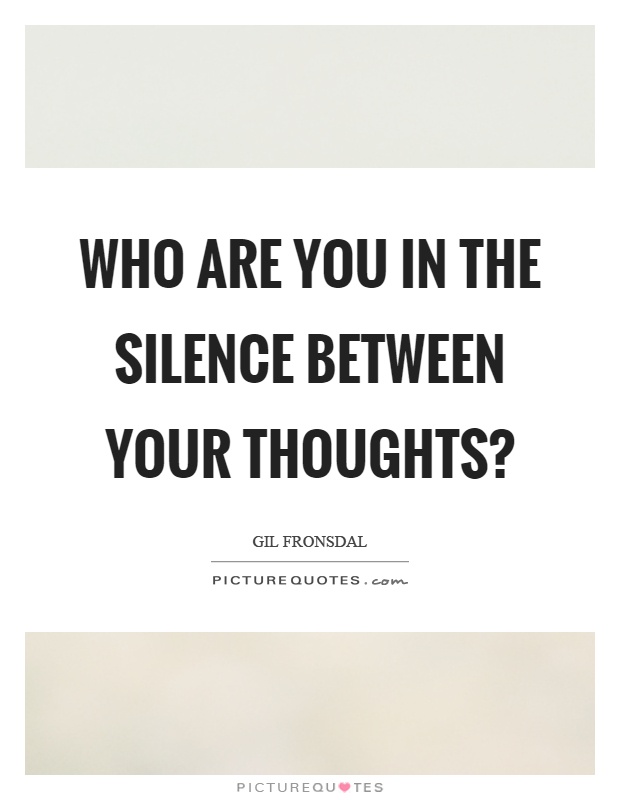 Who are you in the silence between your thoughts? Picture Quote #1