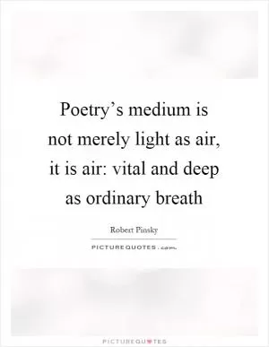Poetry’s medium is not merely light as air, it is air: vital and deep as ordinary breath Picture Quote #1