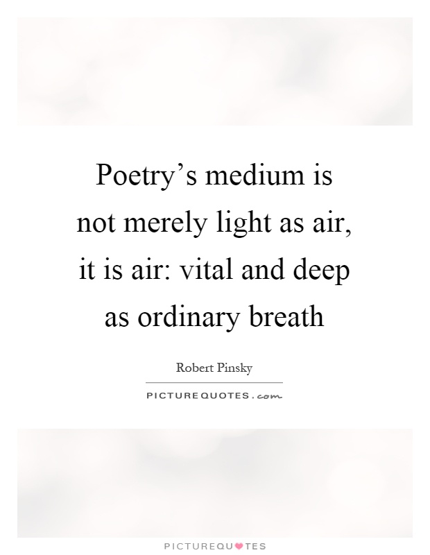 Poetry's medium is not merely light as air, it is air: vital and deep as ordinary breath Picture Quote #1