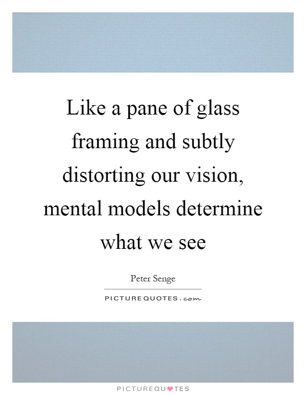 Like a pane of glass framing and subtly distorting our vision, mental models determine what we see Picture Quote #1