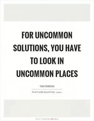 For uncommon solutions, you have to look in uncommon places Picture Quote #1