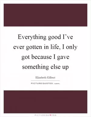 Everything good I’ve ever gotten in life, I only got because I gave something else up Picture Quote #1