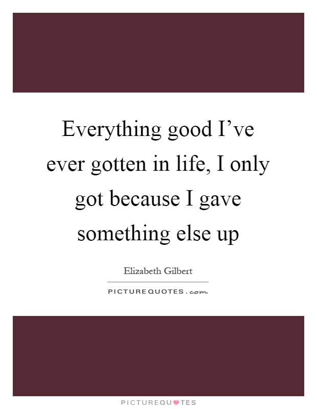 Everything good I've ever gotten in life, I only got because I gave something else up Picture Quote #1