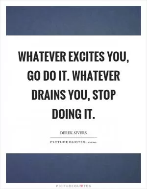 Whatever excites you, go do it. Whatever drains you, stop doing it Picture Quote #1