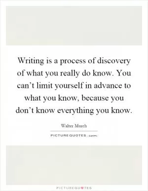 Writing is a process of discovery of what you really do know. You can’t limit yourself in advance to what you know, because you don’t know everything you know Picture Quote #1