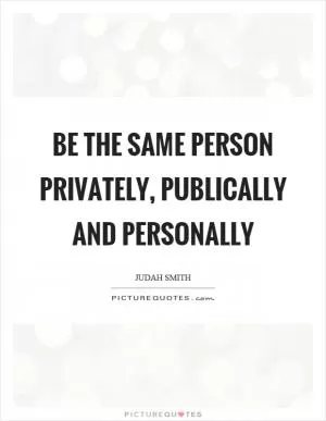 Be the same person privately, publically and personally Picture Quote #1