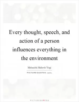 Every thought, speech, and action of a person influences everything in the environment Picture Quote #1