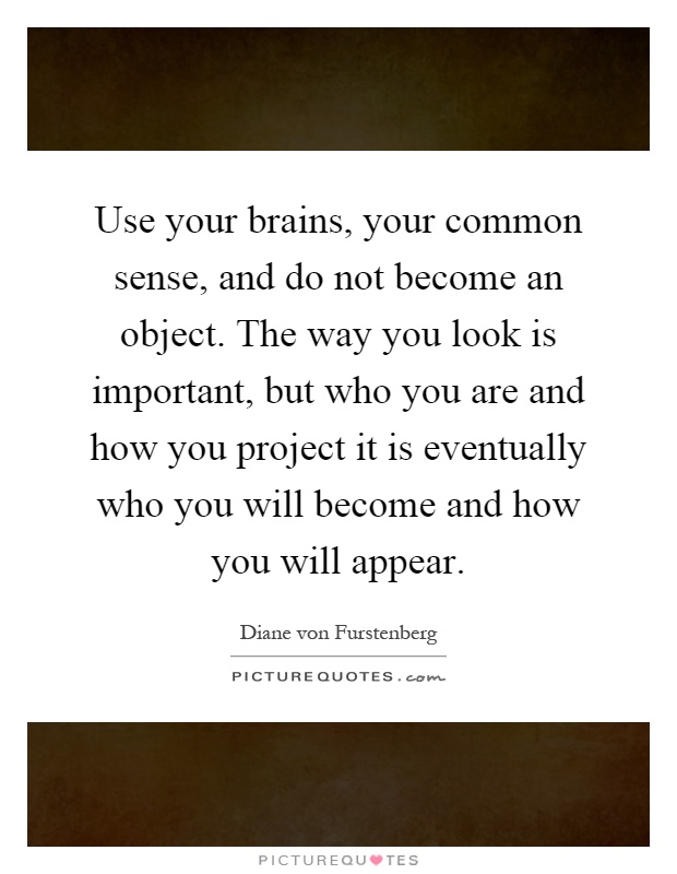 Use your brains, your common sense, and do not become an object. The way you look is important, but who you are and how you project it is eventually who you will become and how you will appear Picture Quote #1
