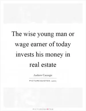 The wise young man or wage earner of today invests his money in real estate Picture Quote #1