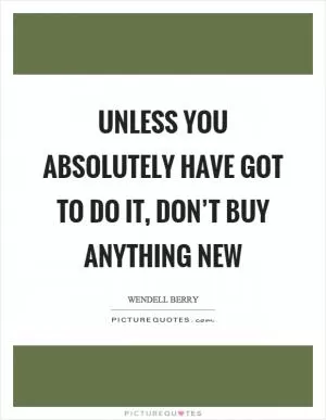 Unless you absolutely have got to do it, don’t buy anything new Picture Quote #1