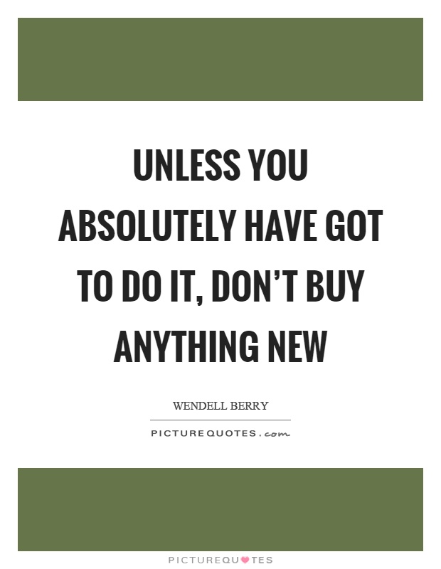 Unless you absolutely have got to do it, don't buy anything new Picture Quote #1