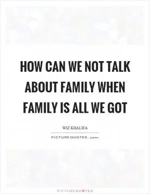 How can we not talk about family when family is all we got Picture Quote #1