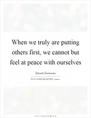 When we truly are putting others first, we cannot but feel at peace with ourselves Picture Quote #1