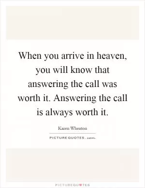 When you arrive in heaven, you will know that answering the call was worth it. Answering the call is always worth it Picture Quote #1