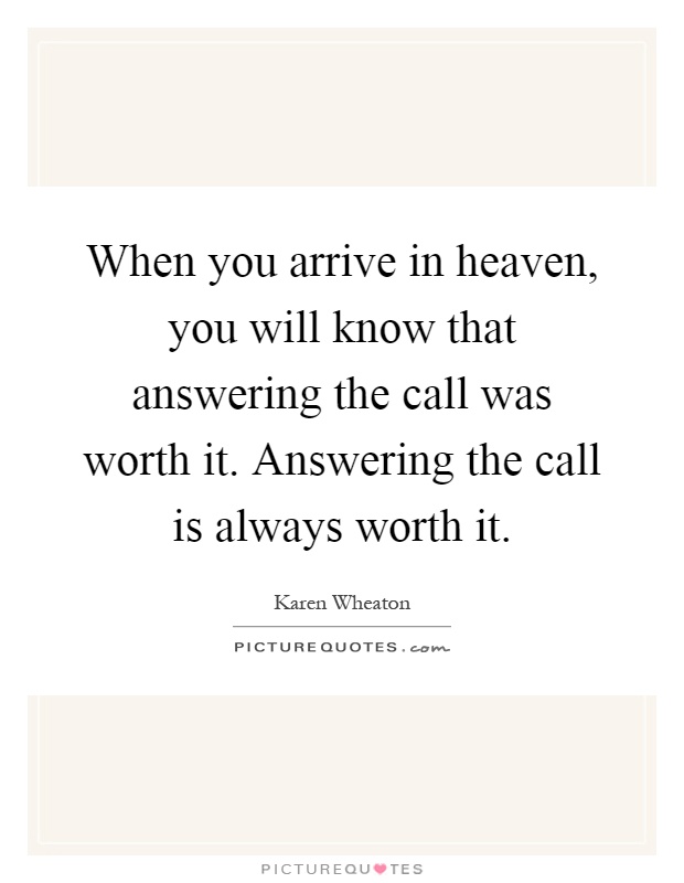 When you arrive in heaven, you will know that answering the call was worth it. Answering the call is always worth it Picture Quote #1