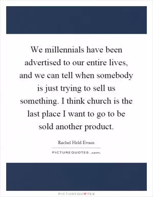 We millennials have been advertised to our entire lives, and we can tell when somebody is just trying to sell us something. I think church is the last place I want to go to be sold another product Picture Quote #1
