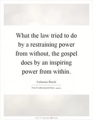 What the law tried to do by a restraining power from without, the gospel does by an inspiring power from within Picture Quote #1