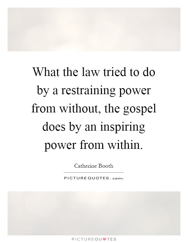 What the law tried to do by a restraining power from without, the gospel does by an inspiring power from within Picture Quote #1