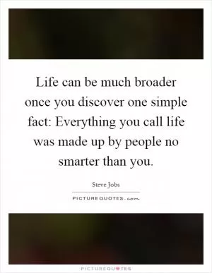 Life can be much broader once you discover one simple fact: Everything you call life was made up by people no smarter than you Picture Quote #1