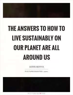 The answers to how to live sustainably on our planet are all around us Picture Quote #1