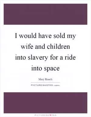 I would have sold my wife and children into slavery for a ride into space Picture Quote #1