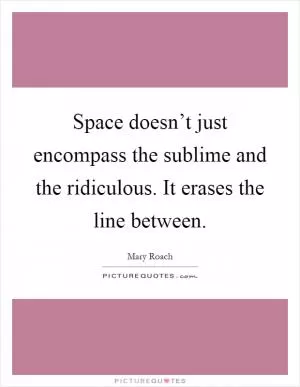 Space doesn’t just encompass the sublime and the ridiculous. It erases the line between Picture Quote #1