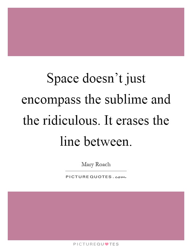 Space doesn't just encompass the sublime and the ridiculous. It erases the line between Picture Quote #1