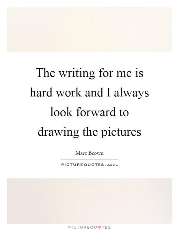 The writing for me is hard work and I always look forward to drawing the pictures Picture Quote #1
