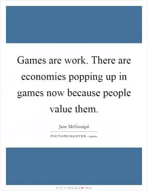 Games are work. There are economies popping up in games now because people value them Picture Quote #1