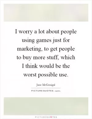 I worry a lot about people using games just for marketing, to get people to buy more stuff, which I think would be the worst possible use Picture Quote #1