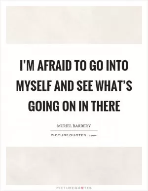 I’m afraid to go into myself and see what’s going on in there Picture Quote #1