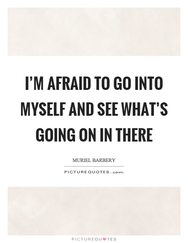 I'm afraid to go into myself and see what's going on in there Picture Quote #1