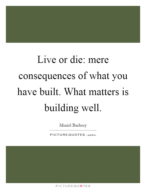 Live or die: mere consequences of what you have built. What matters is building well Picture Quote #1