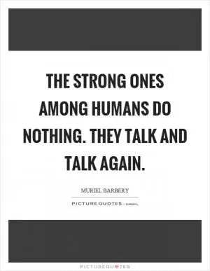 The strong ones among humans do nothing. They talk and talk again Picture Quote #1