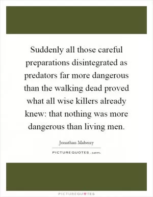 Suddenly all those careful preparations disintegrated as predators far more dangerous than the walking dead proved what all wise killers already knew: that nothing was more dangerous than living men Picture Quote #1