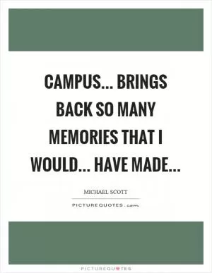 Campus... brings back so many memories that I would... have made Picture Quote #1