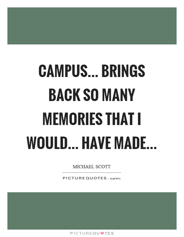 Campus... brings back so many memories that I would... have made Picture Quote #1