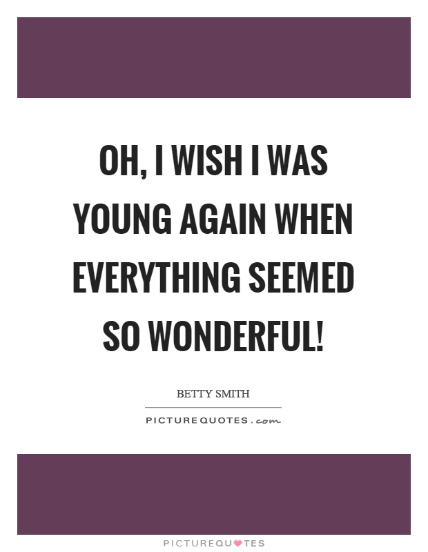 Oh, I wish I was young again when everything seemed so wonderful! Picture Quote #1