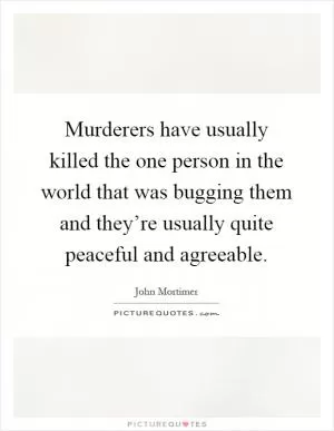 Murderers have usually killed the one person in the world that was bugging them and they’re usually quite peaceful and agreeable Picture Quote #1
