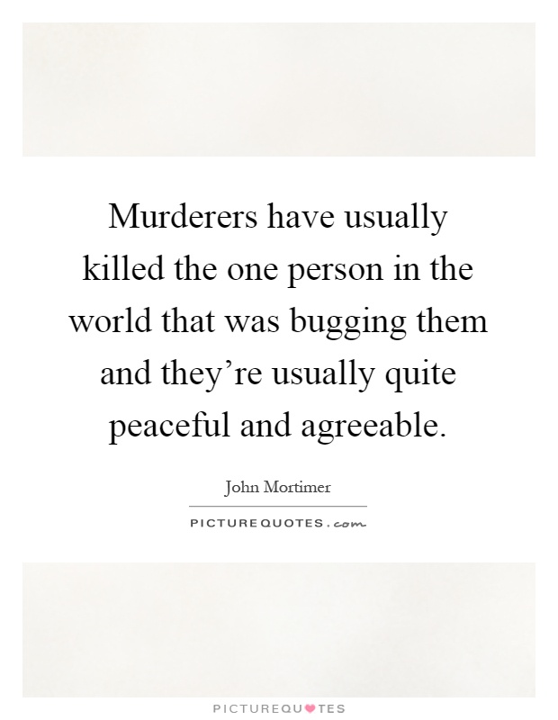 Murderers have usually killed the one person in the world that was bugging them and they're usually quite peaceful and agreeable Picture Quote #1