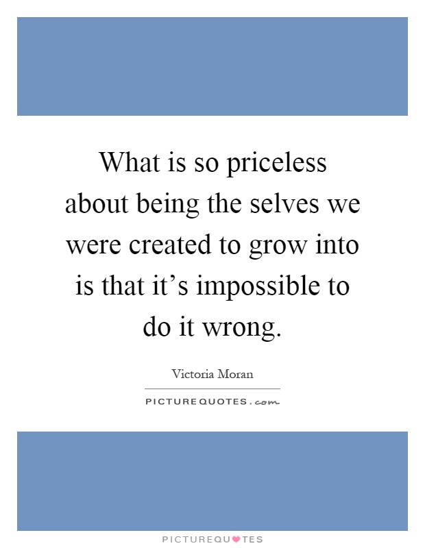 What is so priceless about being the selves we were created to grow into is that it's impossible to do it wrong Picture Quote #1