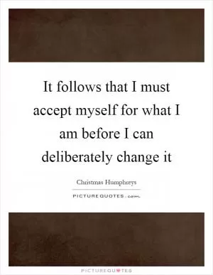 It follows that I must accept myself for what I am before I can deliberately change it Picture Quote #1